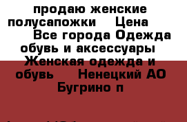 продаю женские полусапожки. › Цена ­ 1 700 - Все города Одежда, обувь и аксессуары » Женская одежда и обувь   . Ненецкий АО,Бугрино п.